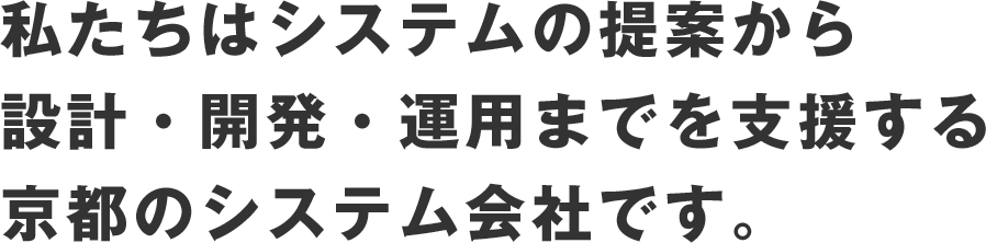 私たちはシステムの提案から設計・開発・運用までを支援する京都のシステム会社です。