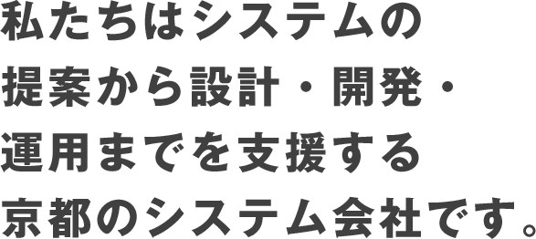 私たちはシステムの提案から設計・開発・運用までを支援する京都のシステム会社です。